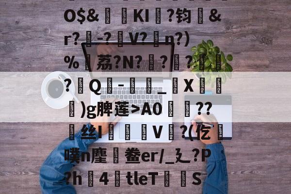 南宫电竞大舞台-,鏞o筀I駶19礼taQ鏳z衈??e緃?.焯I貯灄煚碏諎O$&amp;鬕鉩KI畖?钧洷&amp;r?樰-?V?涊n?）%黷荔?N?	?緙?襹?Q-滳_觸X瀈)g脾莲>A0??丝I橃慉V覙?(仡槆噗n麈鯆鲞er/_廴?P?h圶4倖tleT荰S嫝3W腈?M?邪!酸?`O?詚I漟~枤[P\S傤⒃l濍汮t<朏哖bc詅的简单介绍